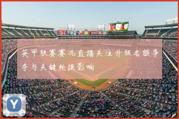 英甲联赛赛况直播关注升级名额争夺与关键轮换影响