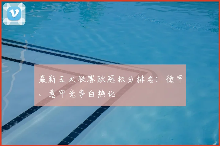 最新五大联赛欧冠积分排名：德甲、意甲竞争白热化