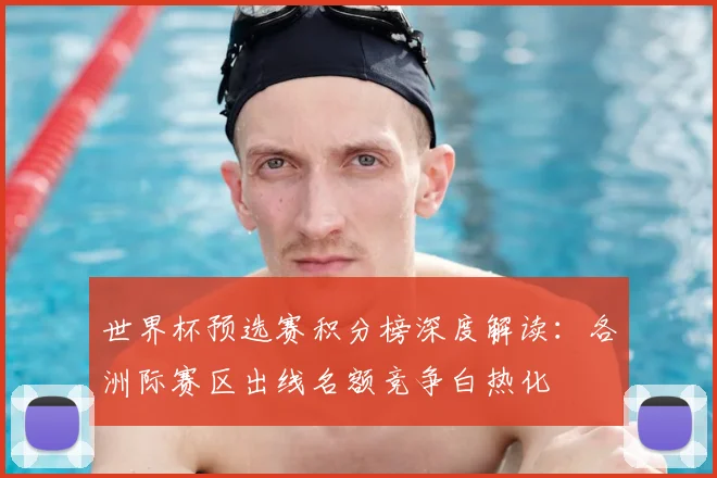 世界杯预选赛积分榜深度解读：各洲际赛区出线名额竞争白热化