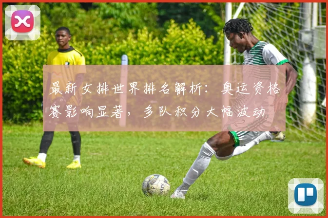 最新女排世界排名解析：奥运资格赛影响显著，多队积分大幅波动