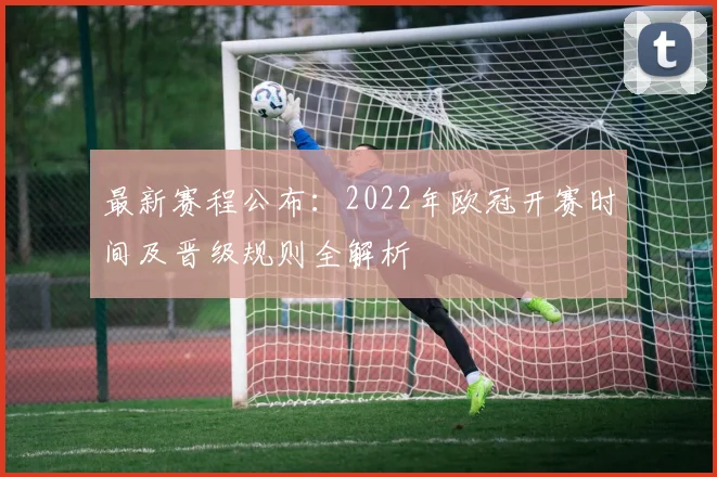 最新赛程公布：2022年欧冠开赛时间及晋级规则全解析