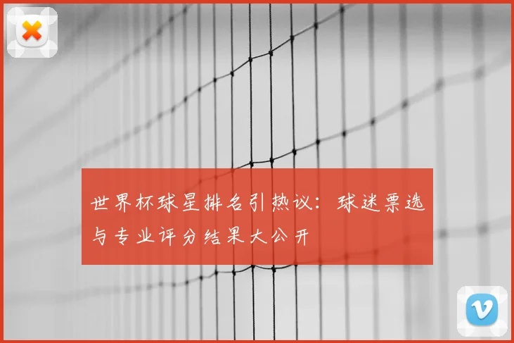世界杯球星排名引热议：球迷票选与专业评分结果大公开