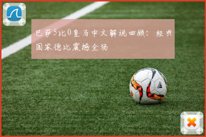 巴萨5比0皇马中文解说回顾：经典国家德比震撼全场