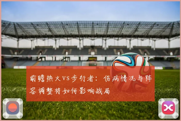 前瞻热火vs步行者：伤病情况与阵容调整将如何影响战局