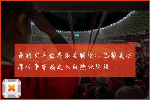 最新女乒世界排名解读：巴黎奥运席位争夺战进入白热化阶段