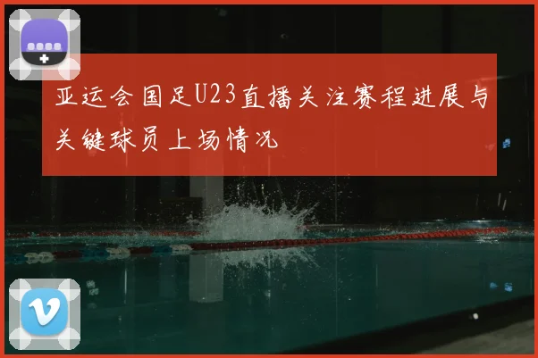 亚运会国足U23直播关注赛程进展与关键球员上场情况