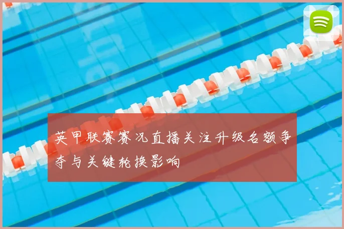 英甲联赛赛况直播关注升级名额争夺与关键轮换影响