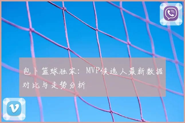 包卜篮球独家：MVP候选人最新数据对比与走势分析