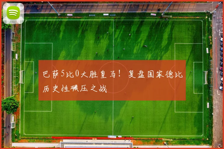 巴萨5比0大胜皇马！复盘国家德比历史性碾压之战