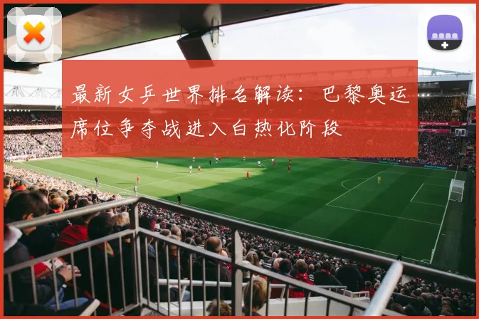 最新女乒世界排名解读：巴黎奥运席位争夺战进入白热化阶段