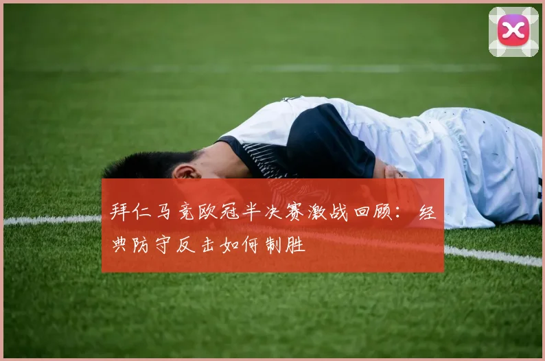 拜仁马竞欧冠半决赛激战回顾：经典防守反击如何制胜