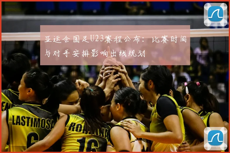 亚运会国足U23赛程公布：比赛时间与对手安排影响出线规划