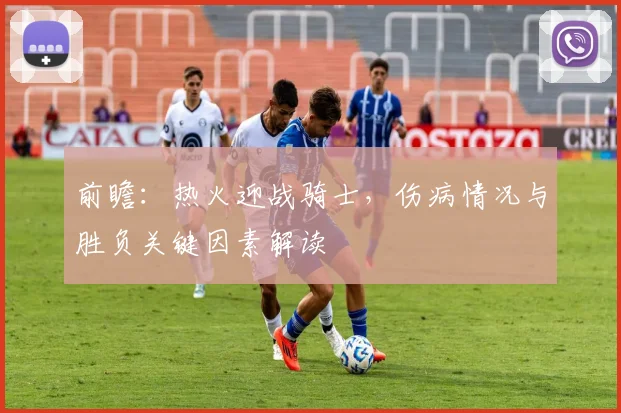 前瞻：热火迎战骑士，伤病情况与胜负关键因素解读