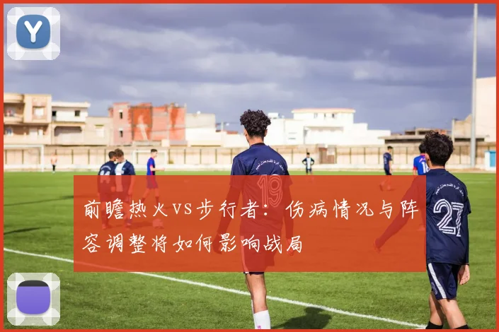 前瞻热火vs步行者：伤病情况与阵容调整将如何影响战局